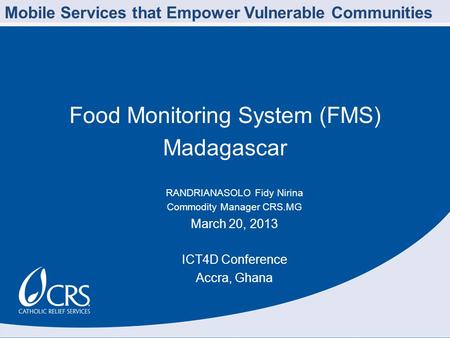 Food Monitoring System (FMS) Madagascar RANDRIANASOLO Fidy Nirina Commodity Manager CRS.MG March 20, 2013 ICT4D Conference Accra, Ghana Mobile Services.