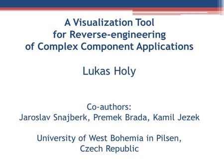 A Visualization Tool for Reverse-engineering of Complex Component Applications Lukas Holy Co-authors: Jaroslav Snajberk, Premek Brada, Kamil Jezek University.