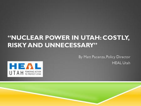 “NUCLEAR POWER IN UTAH: COSTLY, RISKY AND UNNECESSARY” By Matt Pacenza, Policy Director HEAL Utah.