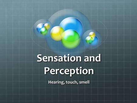 Sensation and Perception Hearing, touch, smell. Hearing.