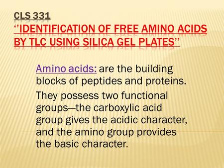 Amino acids: are the building blocks of peptides and proteins. They possess two functional groups—the carboxylic acid group gives the acidic character,