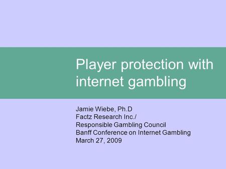 Player protection with internet gambling Jamie Wiebe, Ph.D Factz Research Inc./ Responsible Gambling Council Banff Conference on Internet Gambling March.