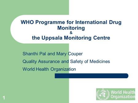 1 WHO Programme for International Drug Monitoring & the Uppsala Monitoring Centre Shanthi Pal and Mary Couper Quality Assurance and Safety of Medicines.