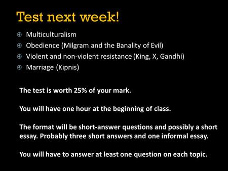  Multiculturalism  Obedience (Milgram and the Banality of Evil)  Violent and non-violent resistance (King, X, Gandhi)  Marriage (Kipnis) Test next.