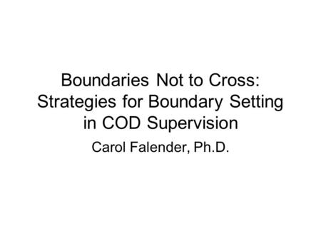 Boundaries Not to Cross: Strategies for Boundary Setting in COD Supervision Carol Falender, Ph.D.