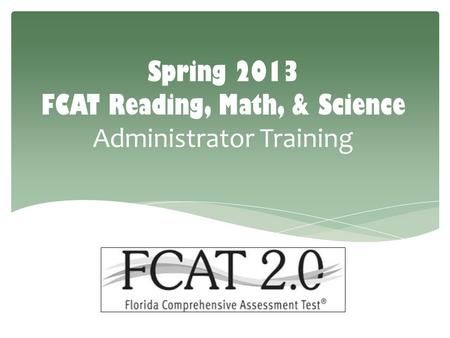 Spring 2013 FCAT Reading, Math, & Science Administrator Training.