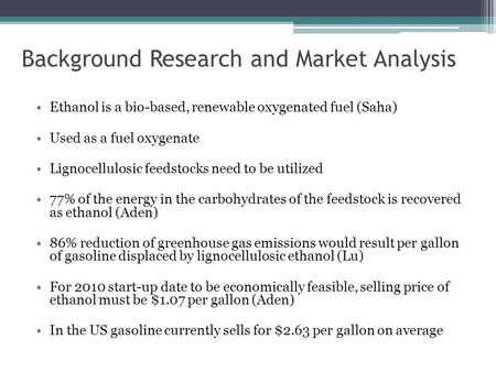 Background Research and Market Analysis Ethanol is a bio-based, renewable oxygenated fuel (Saha) Used as a fuel oxygenate Lignocellulosic feedstocks need.