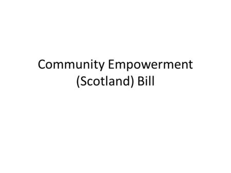 Community Empowerment (Scotland) Bill. Purpose To provide information and give the chance to ask questions – Roots – Timetable – Very brief overview of.