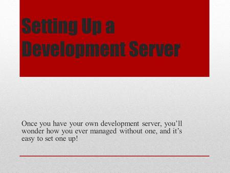 Setting Up a Development Server Once you have your own development server, you’ll wonder how you ever managed without one, and it’s easy to set one up!