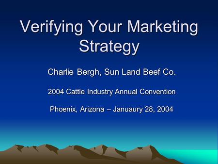 Verifying Your Marketing Strategy Charlie Bergh, Sun Land Beef Co. 2004 Cattle Industry Annual Convention Phoenix, Arizona – Januaury 28, 2004.