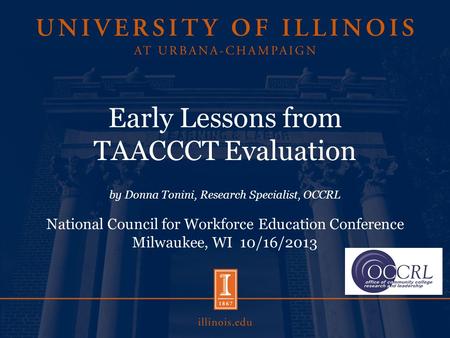 Early Lessons from TAACCCT Evaluation by Donna Tonini, Research Specialist, OCCRL National Council for Workforce Education Conference Milwaukee, WI 10/16/2013.