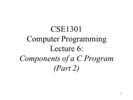 1 CSE1301 Computer Programming Lecture 6: Components of a C Program (Part 2)