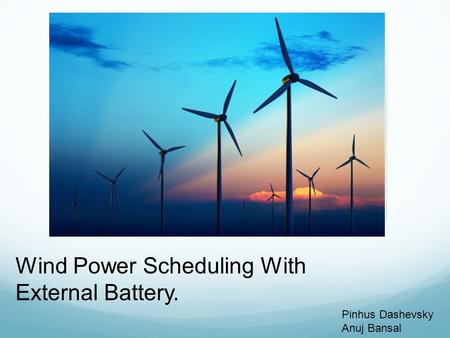 Wind Power Scheduling With External Battery. Pinhus Dashevsky Anuj Bansal.
