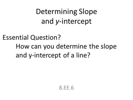 Determining Slope and y-intercept 8.EE.6 Essential Question? How can you determine the slope and y-intercept of a line?