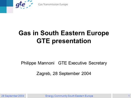 28 September 2004Energy Community South Eastern Europe1 Gas in South Eastern Europe GTE presentation Philippe Mannoni GTE Executive Secretary Zagreb, 28.