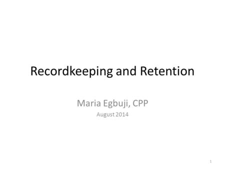 Recordkeeping and Retention Maria Egbuji, CPP August 2014 1.