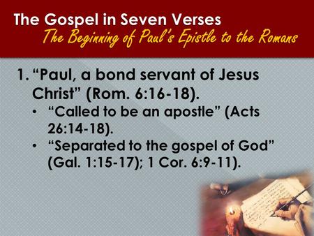 1.“Paul, a bond servant of Jesus Christ” (Rom. 6:16-18). “Called to be an apostle” (Acts 26:14-18). “Separated to the gospel of God” (Gal. 1:15-17); 1.