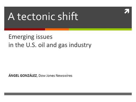  A tectonic shift Emerging issues in the U.S. oil and gas industry ÁNGEL GONZÁLEZ, Dow Jones Newswires.