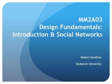 MM2A03 Design Fundamentals: Introduction & Social Networks Robert Hamilton McMaster University.