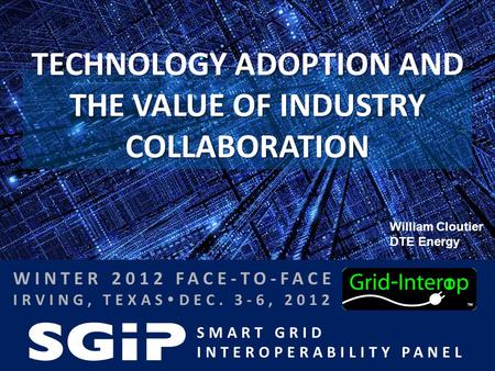 SMART GRID INTEROPERABILITY PANEL WINTER 2012 FACE-TO-FACE IRVING, TEXAS  DEC. 3-6, 2012 TECHNOLOGY ADOPTION AND THE VALUE OF INDUSTRY COLLABORATION William.