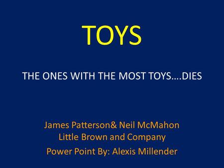 TOYS THE ONES WITH THE MOST TOYS….DIES James Patterson& Neil McMahon Little Brown and Company Power Point By: Alexis Millender.