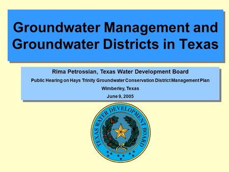 Groundwater Management and Groundwater Districts in Texas Rima Petrossian, Texas Water Development Board Public Hearing on Hays Trinity Groundwater Conservation.
