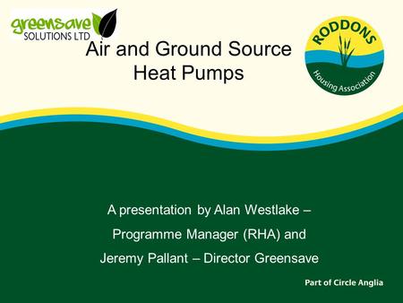 Air and Ground Source Heat Pumps A presentation by Alan Westlake – Programme Manager (RHA) and Jeremy Pallant – Director Greensave.