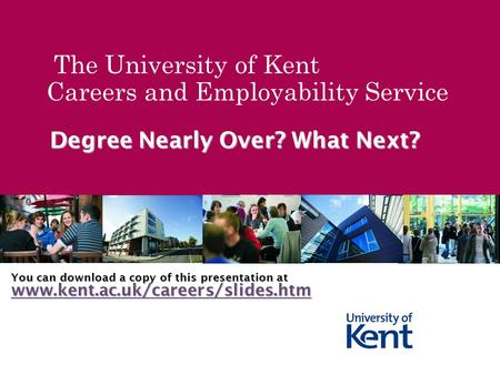 The University of Kent Careers and Employability Service Degree Nearly Over? What Next? You can download a copy of this presentation at www.kent.ac.uk/careers/slides.htm.