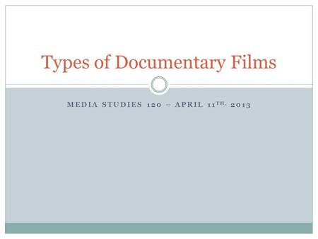 MEDIA STUDIES 120 – APRIL 11 TH, 2013 Types of Documentary Films.