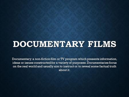 Documentary Films Documentary: a non-fiction film or TV program which presents information, ideas or issues constructed for a variety of purposes. Documentaries.