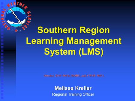 Southern Region Learning Management System (LMS) Melissa Kreller Regional Training Officer October 2010 SOOs, DOHS, and CWSU MICs.