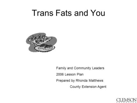 Trans Fats and You Family and Community Leaders 2006 Lesson Plan Prepared by Rhonda Matthews County Extension Agent.