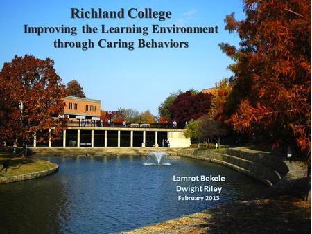 Richland College Improving the Learning Environment through Caring Behaviors Lamrot Bekele Dwight Riley February 2013.