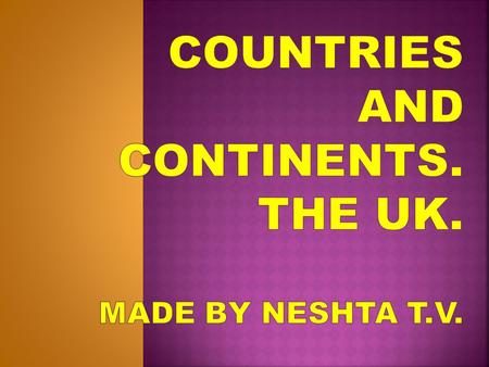 Countries and continents. The UK. MADE BY Neshta t.v.