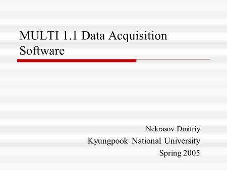 MULTI 1.1 Data Acquisition Software Nekrasov Dmitriy Kyungpook National University Spring 2005.