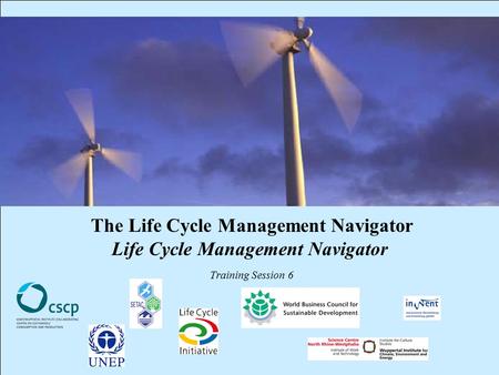 CSCP, UNEP, WBCSD, WI, InWEnt, UEAP ME Life Cycle Management Navigator: 6_PR_LCMN 1 The Life Cycle Management Navigator Life Cycle Management Navigator.