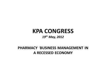 KPA CONGRESS 19 th May, 2012 PHARMACY ‘BUSINESS MANAGEMENT IN A RECESSED ECONOMY.