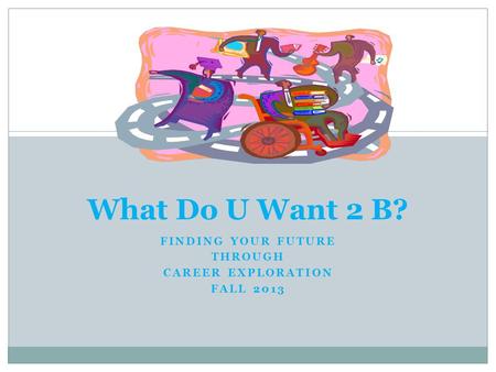 What Do U Want 2 B? FINDING YOUR FUTURE THROUGH CAREER EXPLORATION FALL 2013.