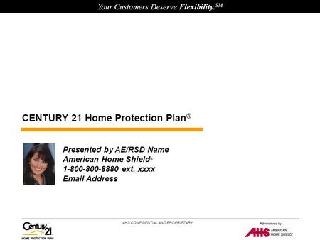 CENTURY 21 Home Protection Plan ® Your Customers Deserve Flexibility. SM AHS CONFIDENTIAL AND PROPRIETARY Presented by AE/RSD Name American Home Shield.