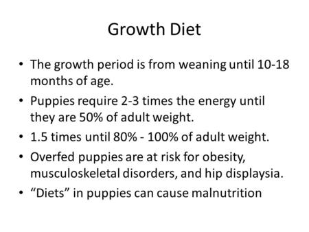 Growth Diet The growth period is from weaning until 10-18 months of age. Puppies require 2-3 times the energy until they are 50% of adult weight. 1.5 times.