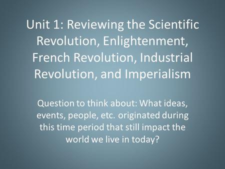 Unit 1: Reviewing the Scientific Revolution, Enlightenment, French Revolution, Industrial Revolution, and Imperialism Question to think about: What ideas,