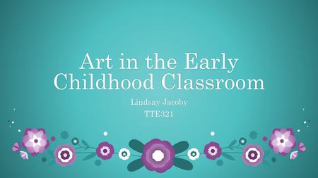 Art in the Early Childhood Classroom Lindsay JacobyLindsay JacobyTTE321.