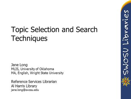 Topic Selection and Search Techniques Jane Long MLIS, University of Oklahoma MA, English, Wright State University Reference Services Librarian Al Harris.
