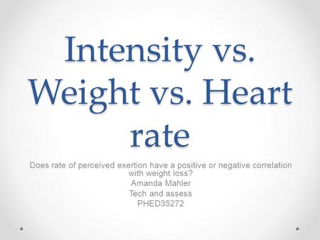 Intensity vs. Weight vs. Heart rate Does rate of perceived exertion have a positive or negative correlation with weight loss? Amanda Mahler Tech and assess.