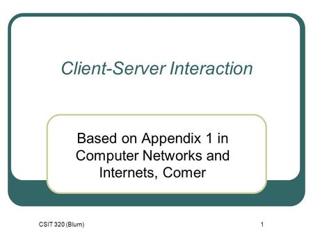 CSIT 320 (Blum)1 Client-Server Interaction Based on Appendix 1 in Computer Networks and Internets, Comer.