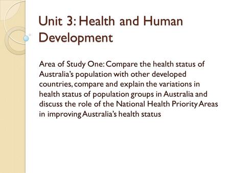 Unit 3: Health and Human Development Area of Study One: Compare the health status of Australia’s population with other developed countries, compare and.