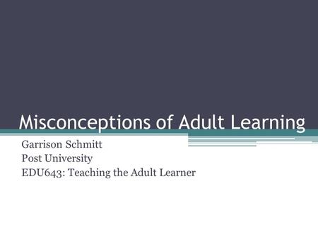 Misconceptions of Adult Learning Garrison Schmitt Post University EDU643: Teaching the Adult Learner.