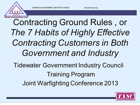 TIDEWATER GOVERNMENT INDUSTRY COUNCIL www.tasc-tgic.org Contracting Ground Rules, or The 7 Habits of Highly Effective Contracting Customers in Both Government.