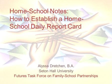 Home-School Notes: How to Establish a Home- School Daily Report Card Alyssa Dretchen, B.A. Seton Hall University Futures Task Force on Family-School Partnerships.