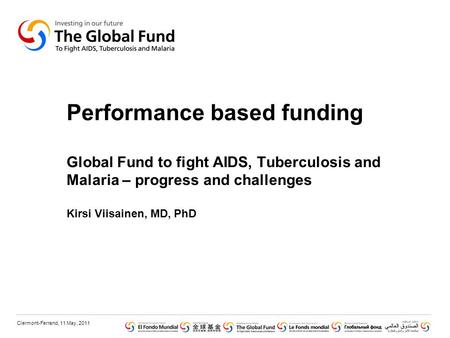 Clermont-Ferrand, 11 May, 2011 Performance based funding Global Fund to fight AIDS, Tuberculosis and Malaria – progress and challenges Kirsi Viisainen,